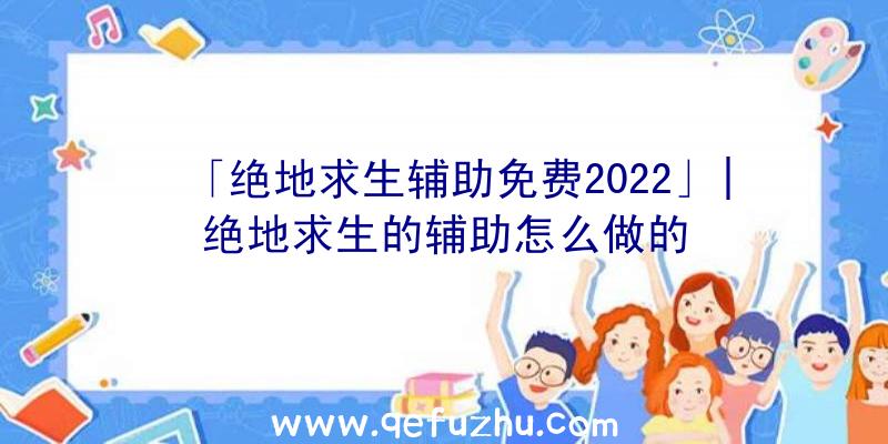 「绝地求生辅助免费2022」|绝地求生的辅助怎么做的